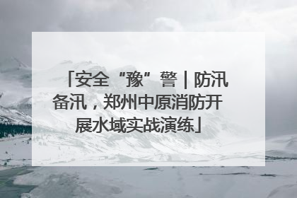 安全“豫”警｜防汛备汛，郑州中原消防开展水域实战演练