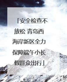 安全检查不放松 青岛西海岸新区全力保障端午小长假群众出行