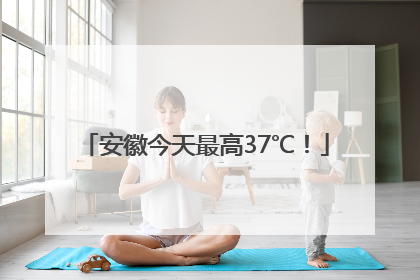 安徽今天最高37℃！