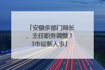 安徽多部门局长、主任职务调整！3市最新人事