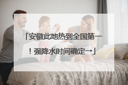 安徽此地热到全国第一！强降水时间确定→