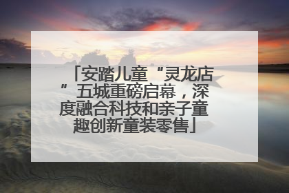 安踏儿童“灵龙店”五城重磅启幕，深度融合科技和亲子童趣创新童装零售