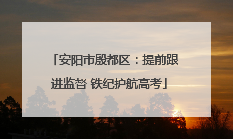 安阳市殷都区：提前跟进监督 铁纪护航高考