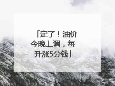 定了！油价今晚上调，每升涨5分钱
