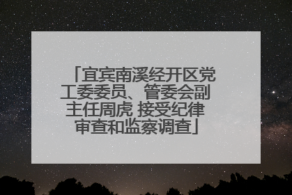宜宾南溪经开区党工委委员、管委会副主任周虎 接受纪律审查和监察调查