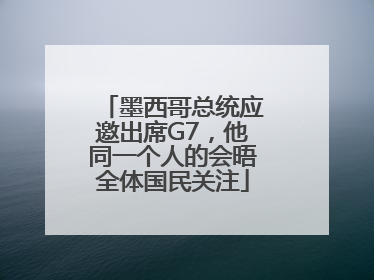 墨西哥总统应邀出席G7，他同一个人的会晤全体国民关注