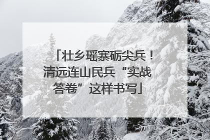 壮乡瑶寨砺尖兵！清远连山民兵“实战答卷”这样书写