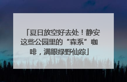 夏日放空好去处！静安这些公园里的“森系”咖啡，满眼绿野仙踪