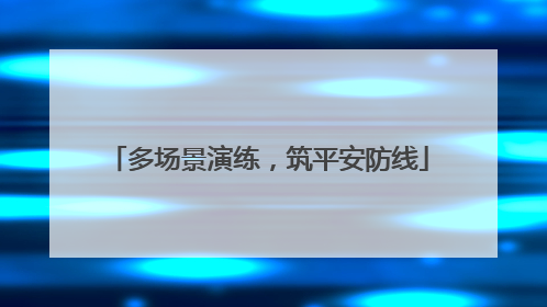 多场景演练，筑平安防线