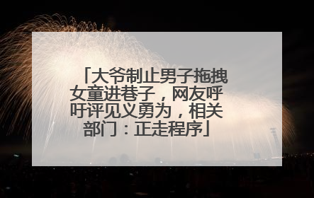 大爷制止男子拖拽女童进巷子，网友呼吁评见义勇为，相关部门：正走程序