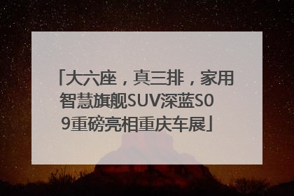 大六座，真三排，家用智慧旗舰SUV深蓝S09重磅亮相重庆车展