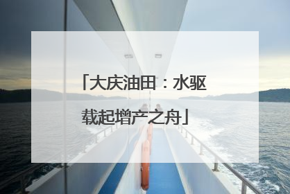 大庆油田：水驱载起增产之舟