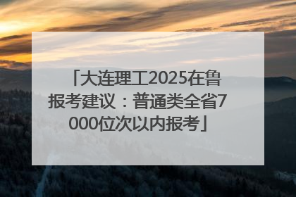 大连理工2025在鲁报考建议：普通类全省7000位次以内报考