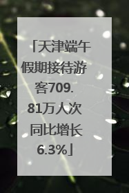 天津端午假期接待游客709.81万人次 同比增长6.3%