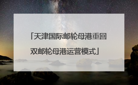 天津国际邮轮母港重回双邮轮母港运营模式