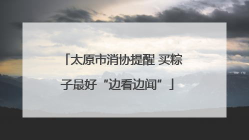 太原市消协提醒 买粽子最好“边看边闻”