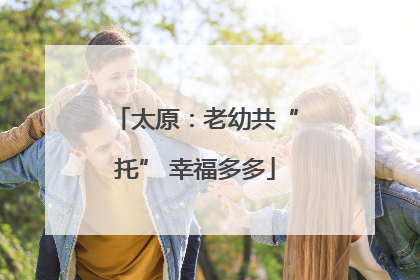 太原：老幼共“托” 幸福多多