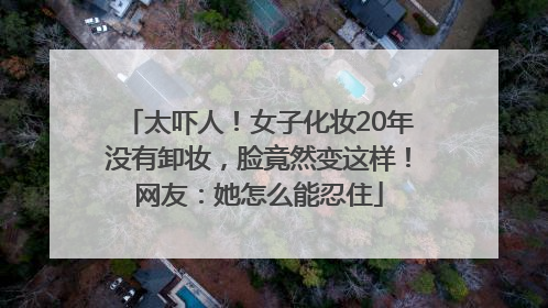 太吓人！女子化妆20年没有卸妆，脸竟然变这样！网友：她怎么能忍住