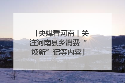 央媒看河南｜关注河南县乡消费“焕新”记等内容