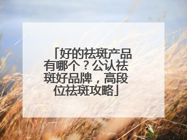 好的祛斑产品有哪个？公认祛斑好品牌，高段位祛斑攻略