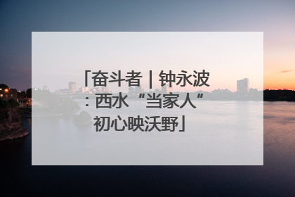 奋斗者｜钟永波：西水“当家人” 初心映沃野