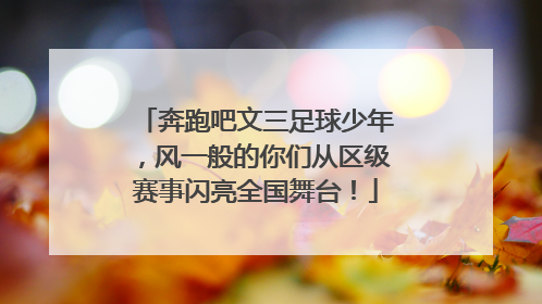 奔跑吧文三足球少年，风一般的你们从区级赛事闪亮全国舞台！