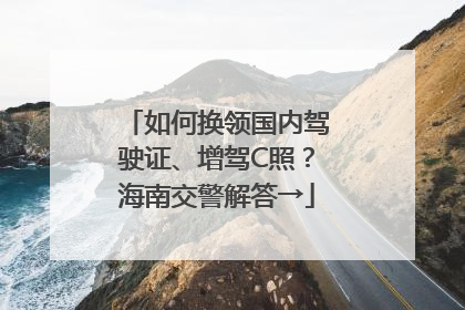 如何换领国内驾驶证、增驾C照？海南交警解答→