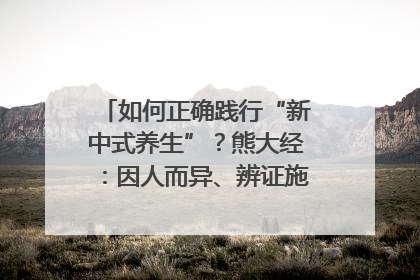 如何正确践行“新中式养生”？熊大经：因人而异、辨证施治｜名人大讲堂