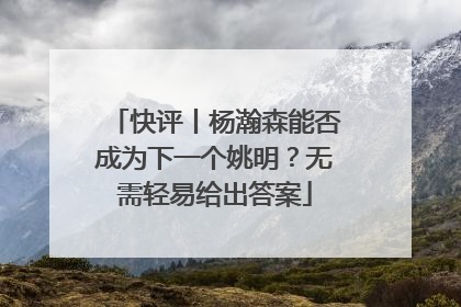 快评丨杨瀚森能否成为下一个姚明？无需轻易给出答案