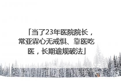当了23年医院院长，常亚霖心无戒惧、靠医吃医，长期逾规破法