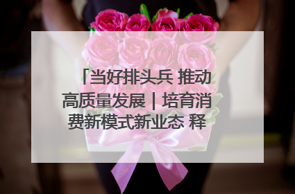 当好排头兵 推动高质量发展｜培育消费新模式新业态 释放经济增长新动能