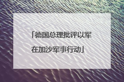 德国总理批评以军在加沙军事行动