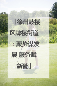 徐州鼓楼区牌楼街道：聚势谋发展 服务赋新能