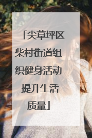 尖草坪区柴村街道组织健身活动 提升生活质量