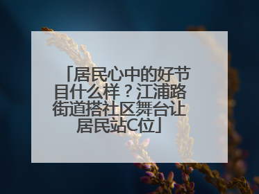 居民心中的好节目什么样？江浦路街道搭社区舞台让居民站C位