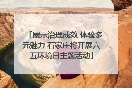 展示治理成效 体验多元魅力 石家庄将开展六五环境日主题活动