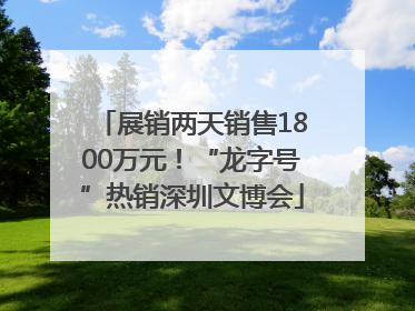 展销两天销售1800万元！“龙字号”热销深圳文博会