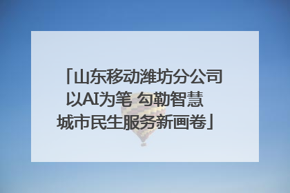 山东移动潍坊分公司以AI为笔 勾勒智慧城市民生服务新画卷