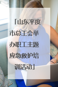 山东平度市总工会举办职工主题应急救护培训活动