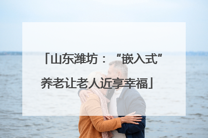 山东潍坊：“嵌入式”养老让老人近享幸福