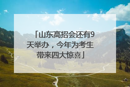 山东高招会还有9天举办，今年为考生带来四大惊喜