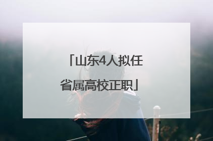山东4人拟任省属高校正职