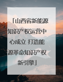 山西省新能源知识产权运营中心成立 打造能源革命知识产权新引擎