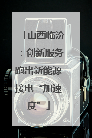 山西临汾：创新服务跑出新能源接电“加速度”