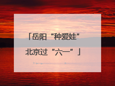 岳阳“种爱娃” 北京过“六一”
