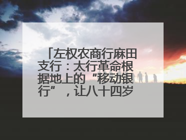 左权农商行麻田支行：太行革命根据地上的“移动银行”，让八十四岁老人笑开颜