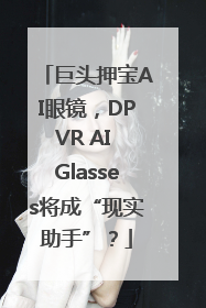巨头押宝AI眼镜，DPVR AI Glasses将成“现实助手”？