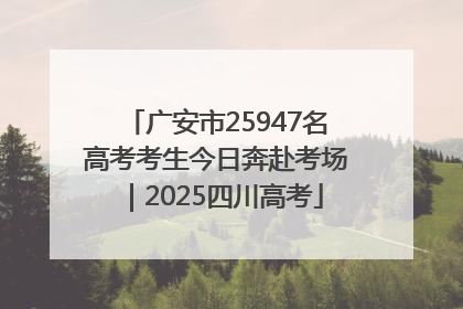 广安市25947名高考考生今日奔赴考场｜2025四川高考