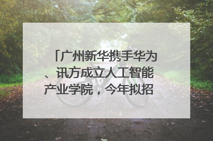 广州新华携手华为、讯方成立人工智能产业学院，今年拟招生150人