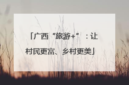 广西“旅游+”：让村民更富、乡村更美